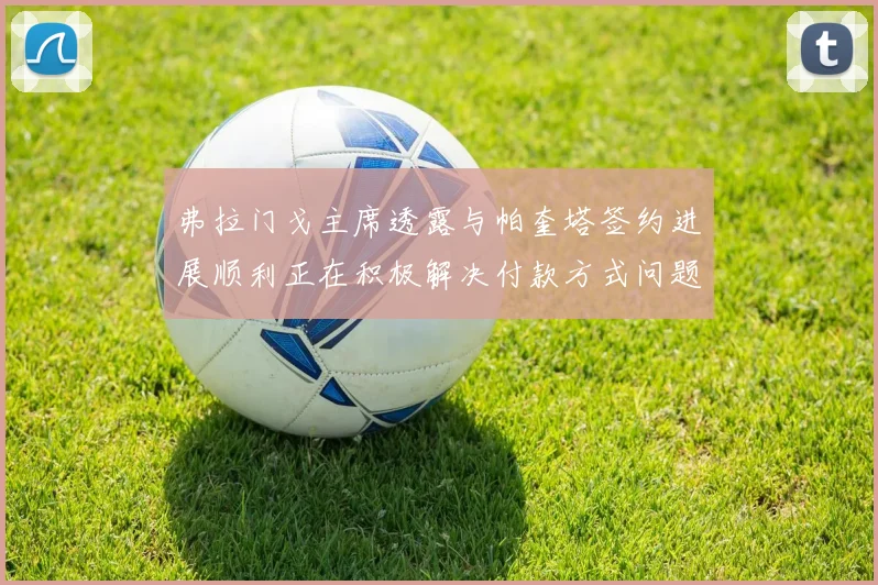 弗拉门戈主席透露与帕奎塔签约进展顺利正在积极解决付款方式问题
