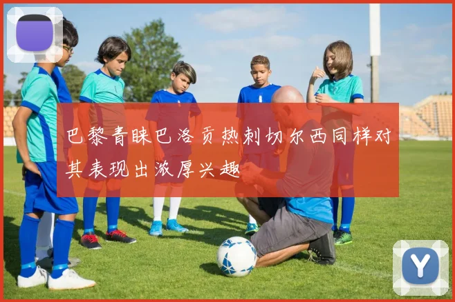 巴黎青睐巴洛贡热刺切尔西同样对其表现出浓厚兴趣