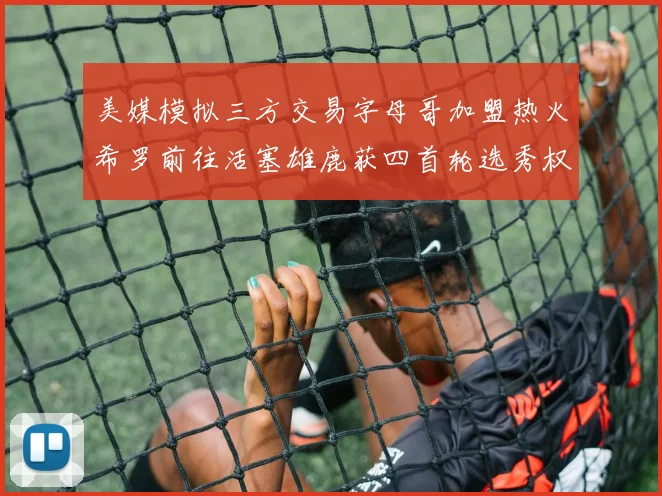 美媒模拟三方交易字母哥加盟热火希罗前往活塞雄鹿获四首轮选秀权与两次互换权