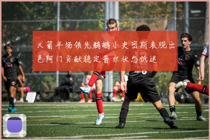 火箭半场领先鹈鹕小史密斯表现出色阿门贡献稳定普尔状态低迷