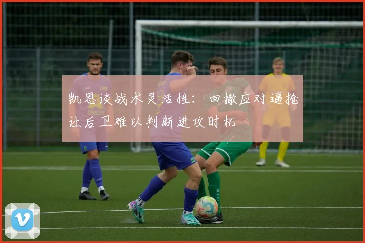凯恩谈战术灵活性：回撤应对逼抢让后卫难以判断进攻时机
