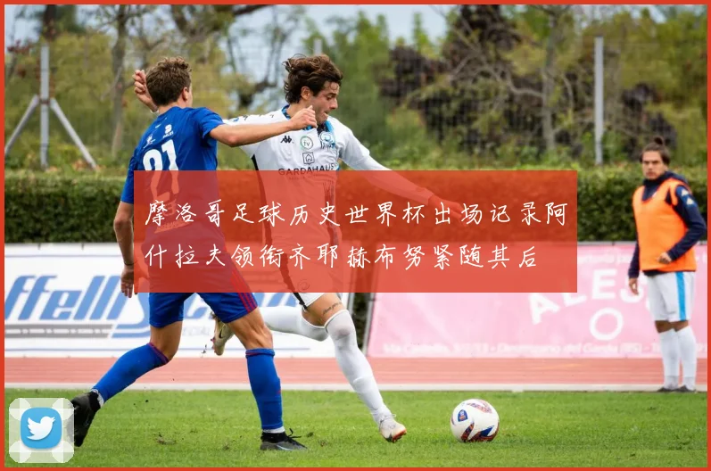 摩洛哥足球历史世界杯出场记录阿什拉夫领衔齐耶赫布努紧随其后