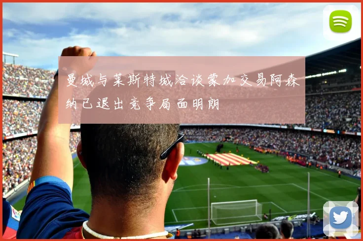 曼城与莱斯特城洽谈蒙加交易阿森纳已退出竞争局面明朗