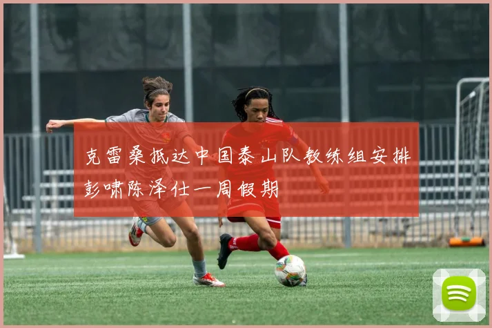克雷桑抵达中国泰山队教练组安排彭啸陈泽仕一周假期