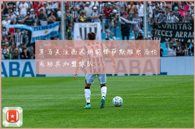 罗马关注西汉姆前锋萨默维尔马伦或助其加盟球队