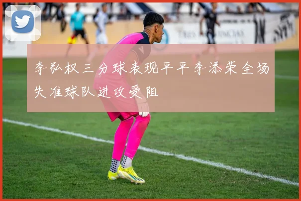 李弘权三分球表现平平李添荣全场失准球队进攻受阻