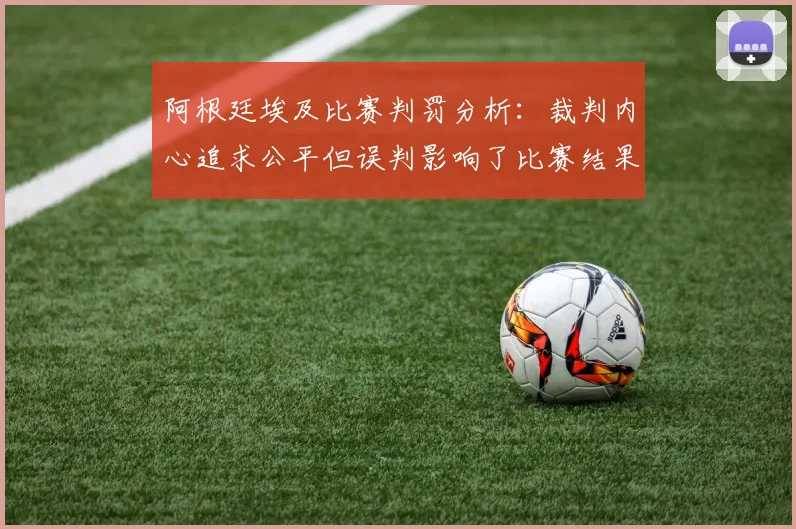 阿根廷埃及比赛判罚分析：裁判内心追求公平但误判影响了比赛结果