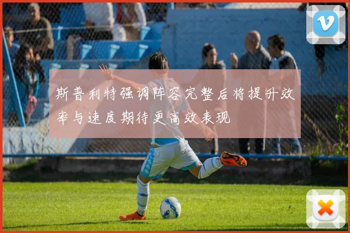 斯普利特强调阵容完整后将提升效率与速度期待更高效表现