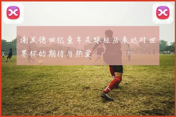 谢泼德回忆童年足球经历表达对世界杯的期待与热爱
