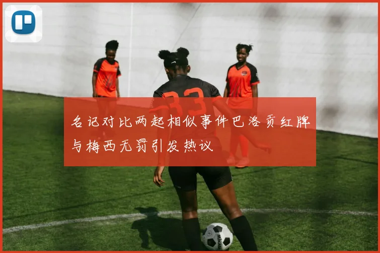 名记对比两起相似事件巴洛贡红牌与梅西无罚引发热议