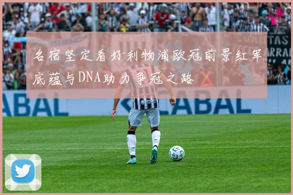 名宿坚定看好利物浦欧冠前景红军底蕴与DNA助力争冠之路