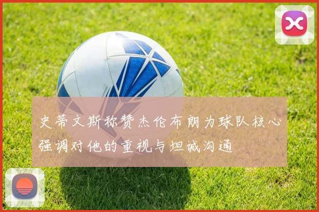 史蒂文斯称赞杰伦布朗为球队核心强调对他的重视与坦诚沟通