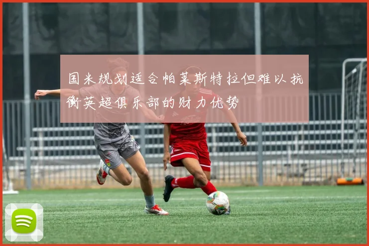 国米规划适合帕莱斯特拉但难以抗衡英超俱乐部的财力优势