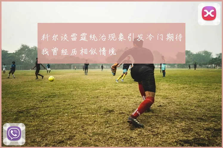 科尔谈雷霆统治现象引发冷门期待我曾经历相似情境
