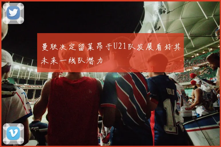 曼联决定留莱昂于U21队发展看好其未来一线队潜力