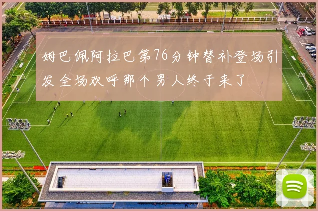 姆巴佩阿拉巴第76分钟替补登场引发全场欢呼那个男人终于来了