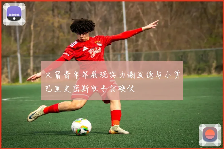 火箭青年军展现实力谢泼德与小贾巴里史密斯联手打硬仗
