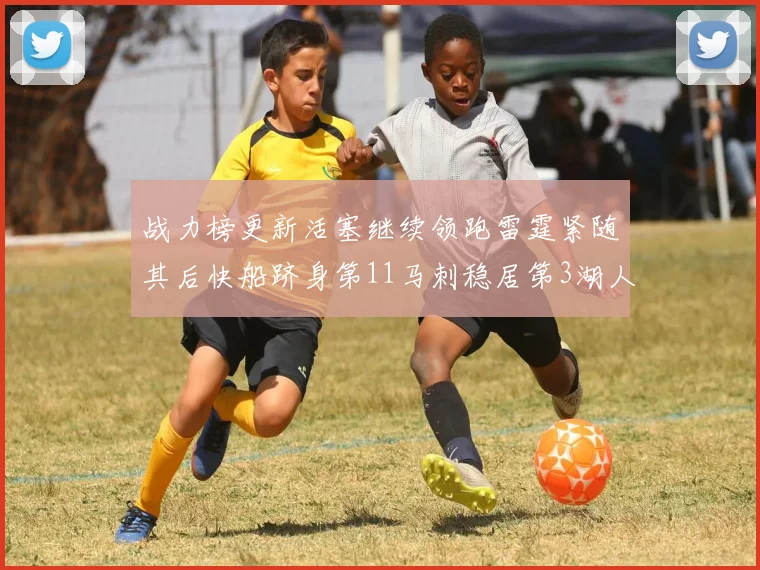 战力榜更新活塞继续领跑雷霆紧随其后快船跻身第11马刺稳居第3湖人排名第13