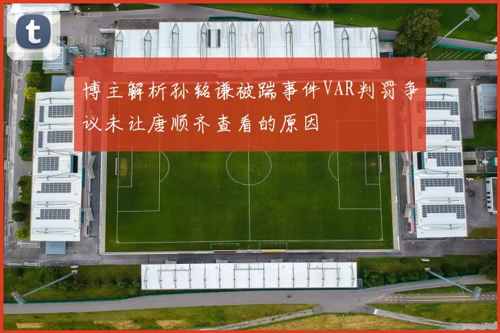 博主解析孙铭谦被踹事件VAR判罚争议未让唐顺齐查看的原因
