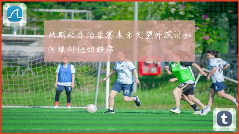 纳斯对乔治禁赛表示失望并探讨如何填补他的缺席