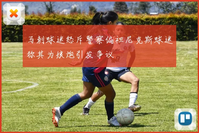 马刺球迷怒斥警察偏袒尼克斯球迷称其为娘炮引发争议