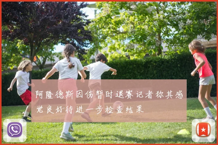 阿隆德斯因伤暂时退赛记者称其感觉良好待进一步检查结果