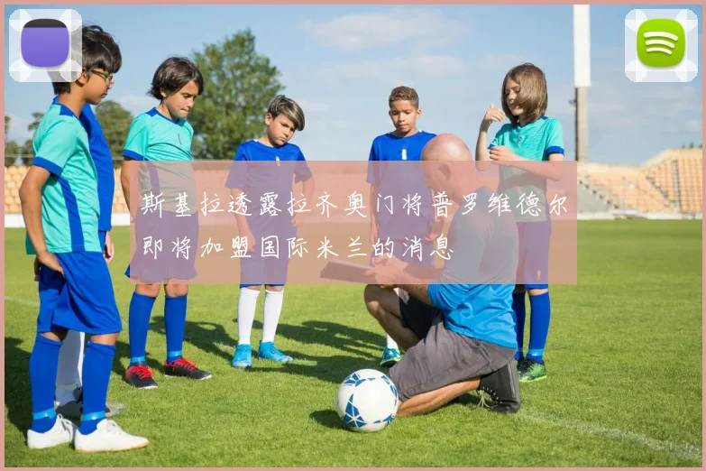 斯基拉透露拉齐奥门将普罗维德尔即将加盟国际米兰的消息