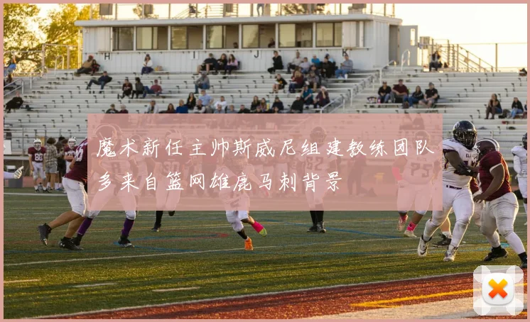 魔术新任主帅斯威尼组建教练团队多来自篮网雄鹿马刺背景