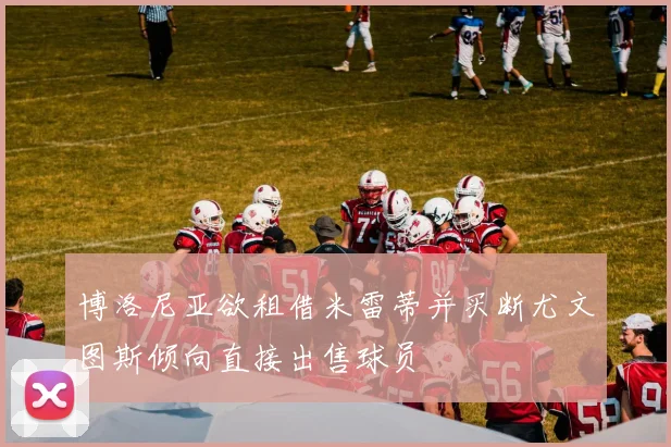 博洛尼亚欲租借米雷蒂并买断尤文图斯倾向直接出售球员