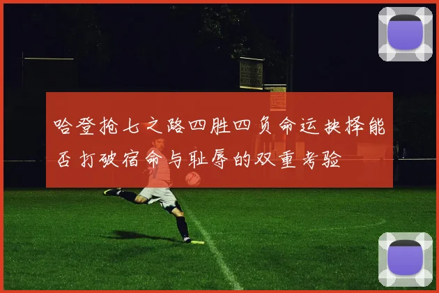哈登抢七之路四胜四负命运抉择能否打破宿命与耻辱的双重考验