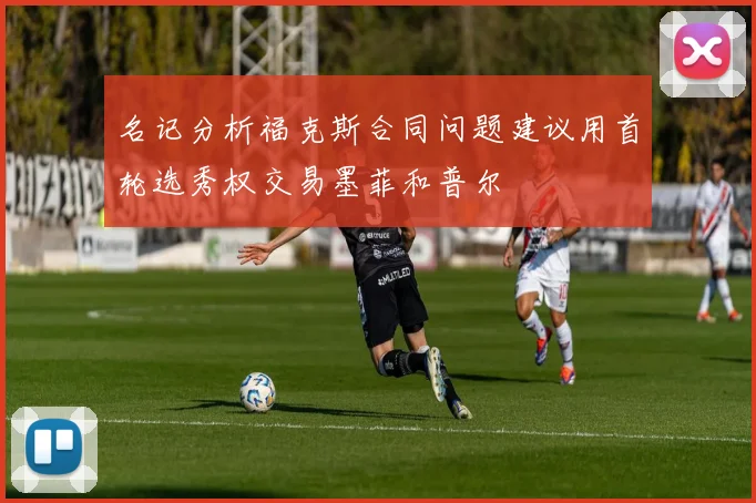名记分析福克斯合同问题建议用首轮选秀权交易墨菲和普尔