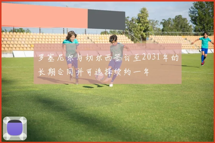 罗塞尼尔与切尔西签订至2031年的长期合同并可选择续约一年
