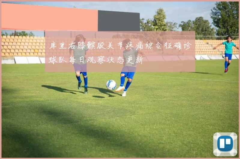 库里右膝髌股关节疼痛综合征确诊球队每日观察状态更新