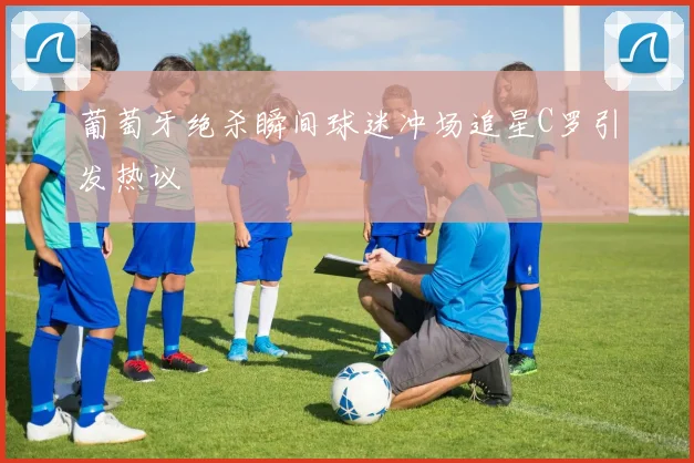 葡萄牙绝杀瞬间球迷冲场追星C罗引发热议
