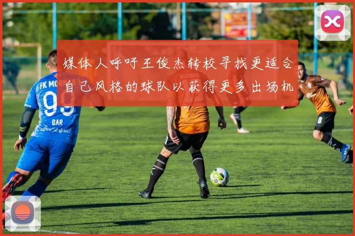 媒体人呼吁王俊杰转校寻找更适合自己风格的球队以获得更多出场机会